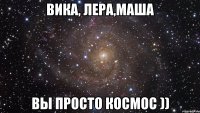 Вика, Лера,Маша Вы просто космос ))