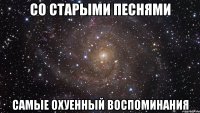 Со старыми песнями Самые охуенный воспоминания