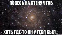 повесь на стену чтоб хоть где-то он у тебя был...