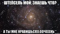 Штепсель мой, знаешь что? а ты мне нравишься)) оочееень**