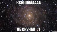 Ксюшаааааа не скучай***(