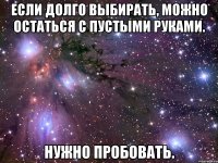если долго выбирать, можно остаться с пустыми руками. нужно пробовать.