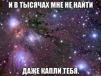 и в тысячах мне не найти даже капли тебя.