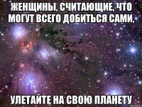 Женщины, считающие, что могут всего добиться сами, улетайте на свою планету