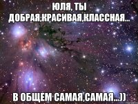 Юля, ты добрая,красивая,классная... В общем самая,самая...))