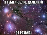 Я тебя люблю, Дамеля))) От Рауана)