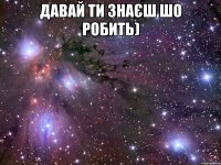 Давай ти знаєш шо робить) 