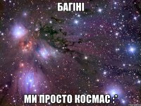 Багіні ми просто космас :*