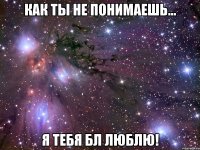 Как ты не понимаешь... Я тебя бл люблю!