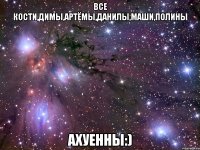 Все Кости,Димы,Артёмы,Данилы,Маши,Полины Ахуенны:)