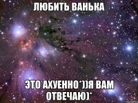 Любить Ванька Это Ахуенно*))Я вам отвечаю)*