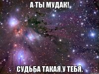 А ты мудак! Судьба такая у тебя.