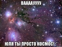 ВААААУУУУ Юля ты просто космос! :*