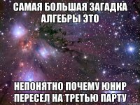 Самая большая загадка алгебры это непонятно почему юнир пересел на третью парту