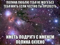 полина люблю тебя не могу без тебя жить если честно ты прелесть иметь подругу с именем полина охуено