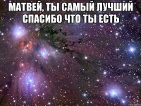 Матвей, ты самый лучший спасибо что ты есть 