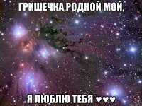 Гришечка,родной мой, я люблю тебя ♥♥♥