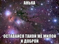 АНЬКА ОСТАВАЙСЯ ТАКОЙ ЖЕ МИЛОЙ И ДОБРОЙ