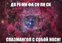 До Ре Ми Фа Со Ля Си СПАЗМАНГОЛ С СОБОЙ НОСИ!