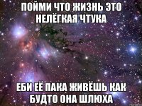 Пойми что жизнь это нелёгкая чтука Еби её пака живёшь как будто она шлюха