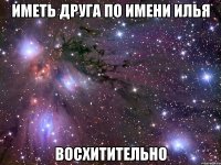 Иметь друга по имени Илья ВОСХИТИТЕЛЬНО