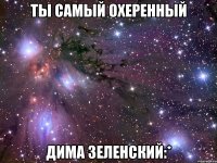 Ты самый охеренный Дима Зеленский:*