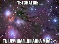 Ты знаешь.... ты лучшая..Джанка моя^-^