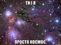 ти і я просто космос.