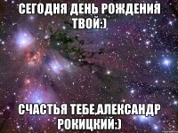 Сегодня День рождения твой:) Счастья тебе,Александр Рокицкий:)