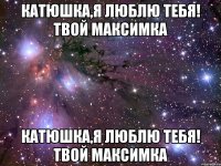 КАТЮШКА,Я ЛЮБЛЮ ТЕБЯ! ТВОЙ МАКСИМКА КАТЮШКА,Я ЛЮБЛЮ ТЕБЯ! ТВОЙ МАКСИМКА