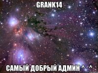 Grank14 самый добрый админ ^_^