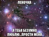 леночка я тебя безумно люблю...прости меня