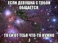 Если девушка с тобой общается, То ей от тебя что-то нужно ;)