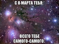 С 8 Марта Тебя:* Всего Тебе Самого-Самого:*