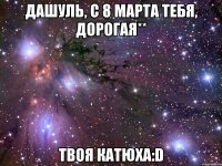 Дашуль, с 8 марта тебя, дорогая** твоя катюха:D