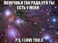 Женечка,я так рада,что ты есть у меня:* P.S. i love you:3