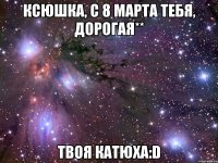 Ксюшка, с 8 марта тебя, дорогая** твоя катюха:D