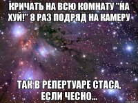 Кричать на всю комнату "на хуй!" 8 раз подряд на камеру Так в репертуаре Стаса, если чесно...