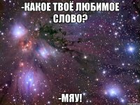 -Какое твоё любимое слово? -Мяу!