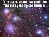 Если бы ты знала, как я люблю тебя и жду твоего сообщения:* 