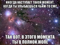 Иногда наступает такой момент, когда ты улыбаешься чьим-то смс Так вот, в этого момента ты в полной жопе