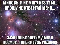 микось, я не могу без тебя.. прошу не отвергай меня.... захочешь,полетим даже в космос...только будь рядом!!!