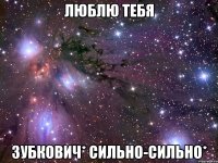 люблю тебя Зубкович* сильно-сильно*