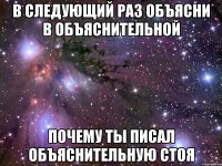 В следующий раз объясни в объяснительной Почему ты писал объяснительную стоя