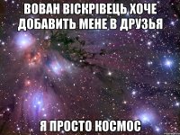 Вован Віскрівець хоче добавить мене в друзья я просто космос