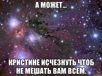 а может... кристине исчезнуть,чтоб не мешать вам всем.