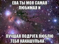 Ева ты моя самая любимая и лучшая подруга люблю тебя какашулька :**