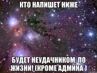 Кто напишет ниже Будет неудачником, по жизни! (кроме админа )