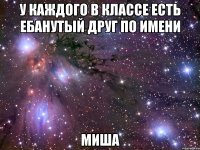 У каждого в классе есть ебанутый друг по имени Миша