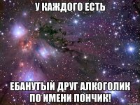 У каждого есть ебанутый друг алкоголик по имени ПОНЧИК!